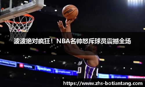 波波绝对疯狂！NBA名帅怒斥球员震撼全场